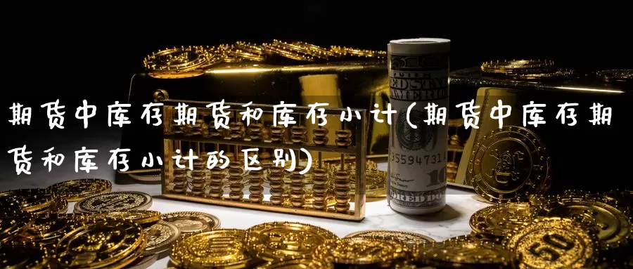 期货中库存期货和库存小计(期货中库存期货和库存小计的区别)_https://www.wjxxbs.com_外汇直播室_第1张