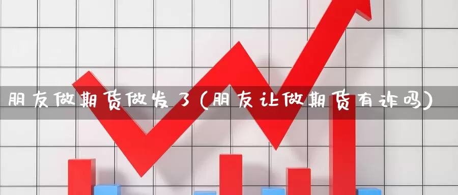 朋友做期货做发了(朋友让做期货有诈吗)_https://www.wjxxbs.com_外汇行情_第1张