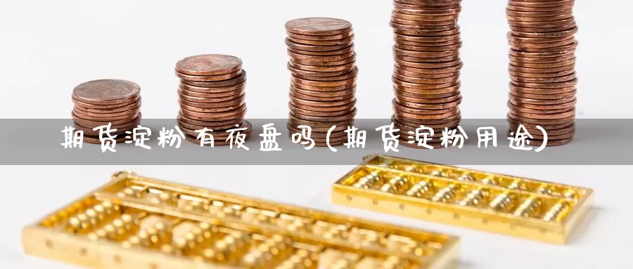 期货淀粉有夜盘吗(期货淀粉用途)_https://www.wjxxbs.com_期货入门_第1张