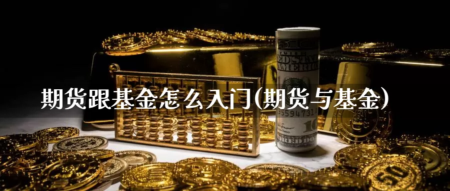 期货跟基金怎么入门(期货与基金)_https://www.wjxxbs.com_外汇行情_第1张