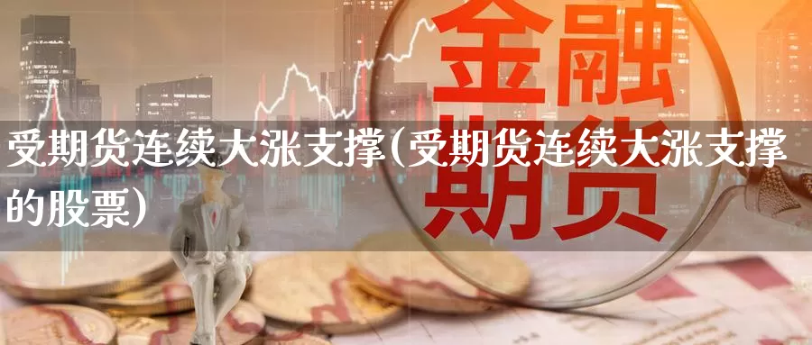 受期货连续大涨支撑(受期货连续大涨支撑的股票)_https://www.wjxxbs.com_期货入门_第1张