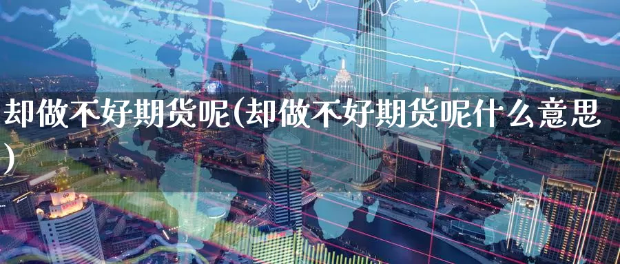 却做不好期货呢(却做不好期货呢什么意思)_https://www.wjxxbs.com_外汇直播室_第1张