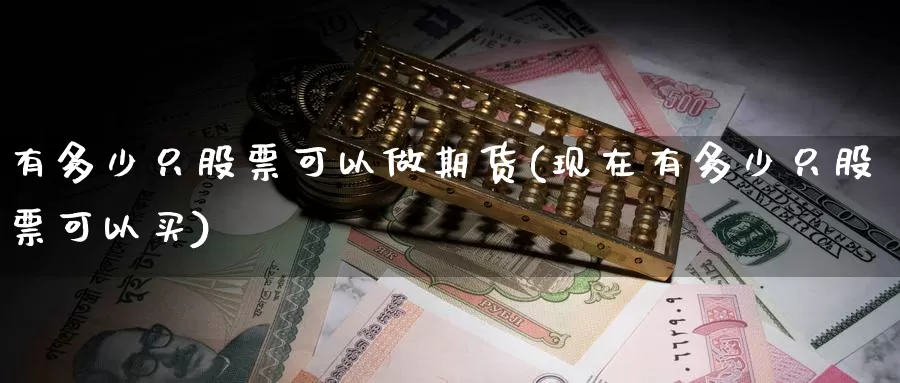 有多少只股票可以做期货(现在有多少只股票可以买)_https://www.wjxxbs.com_外汇直播室_第1张