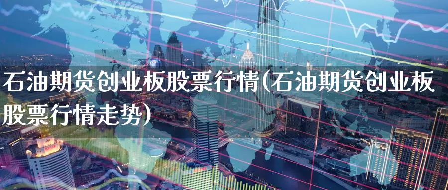 石油期货创业板股票行情(石油期货创业板股票行情走势)_https://www.wjxxbs.com_外汇直播室_第1张