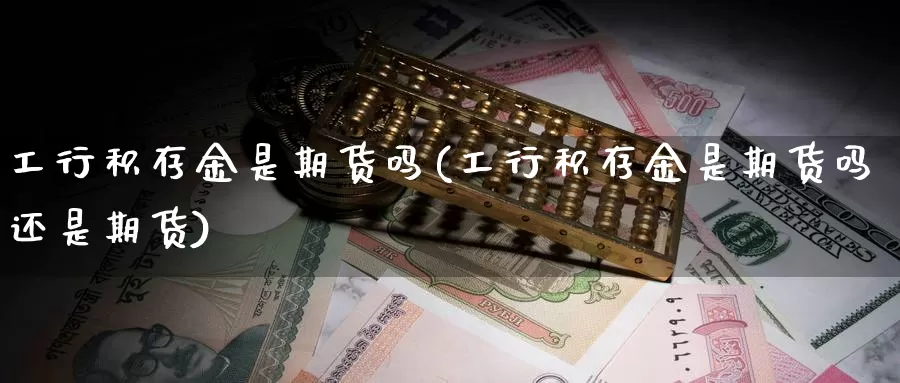 工行积存金是期货吗(工行积存金是期货吗还是期货)_https://www.wjxxbs.com_外汇行情_第1张