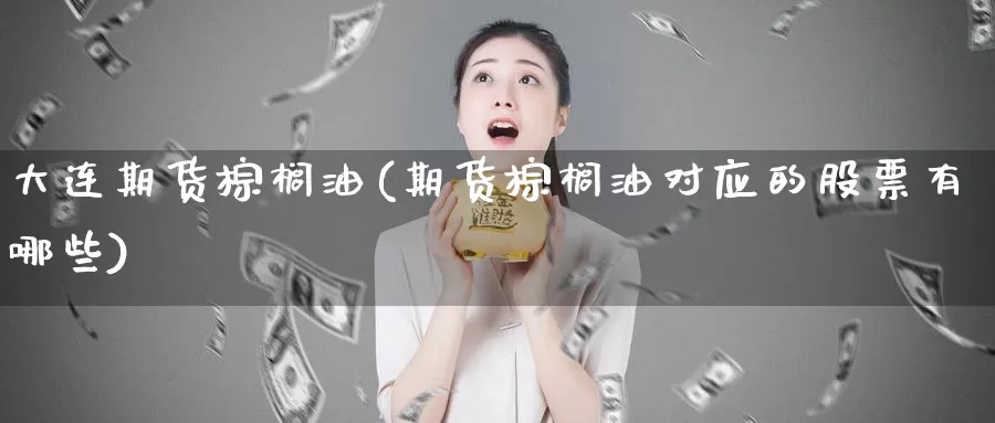 大连期货棕榈油(期货棕榈油对应的股票有哪些)_https://www.wjxxbs.com_外汇直播室_第1张