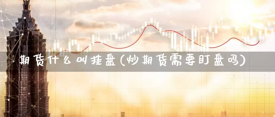 期货什么叫挂盘(炒期货需要盯盘吗)_https://www.wjxxbs.com_外汇行情_第1张