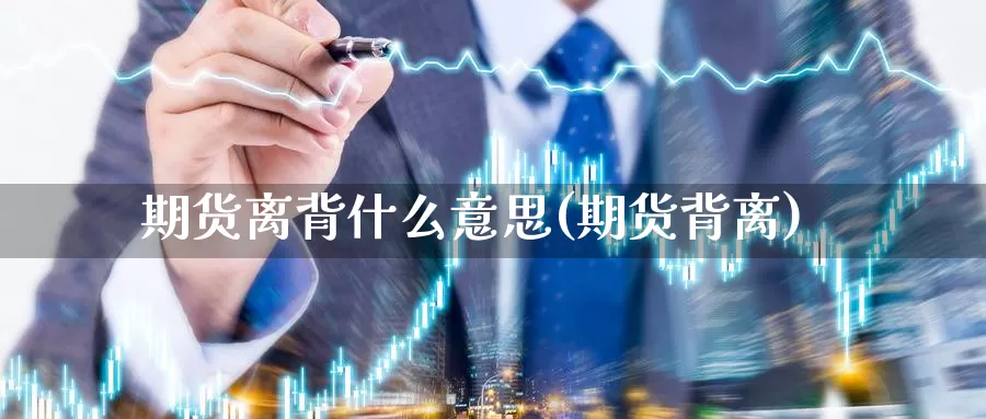 期货离背什么意思(期货背离)_https://www.wjxxbs.com_外汇直播室_第1张