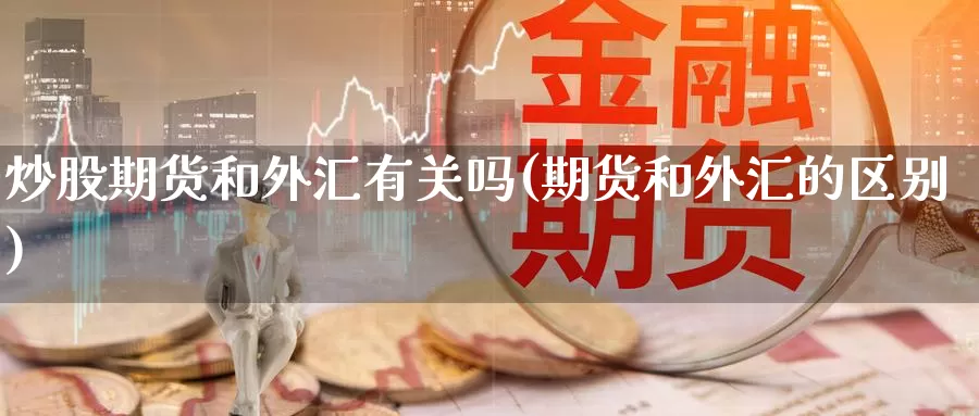 炒股期货和外汇有关吗(期货和外汇的区别)_https://www.wjxxbs.com_外汇直播室_第1张