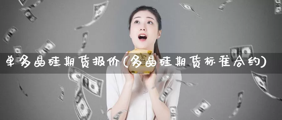 单多晶硅期货报价(多晶硅期货标准合约)_https://www.wjxxbs.com_外汇直播室_第1张