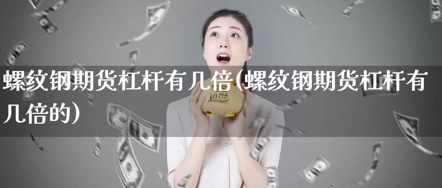 螺纹钢期货杠杆有几倍(螺纹钢期货杠杆有几倍的)_https://www.wjxxbs.com_期货入门_第1张