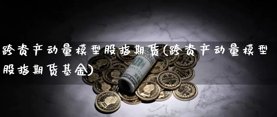 跨资产动量模型股指期货(跨资产动量模型股指期货基金)_https://www.wjxxbs.com_外汇行情_第1张