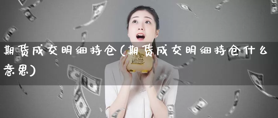 期货成交明细持仓(期货成交明细持仓什么意思)_https://www.wjxxbs.com_外汇行情_第1张