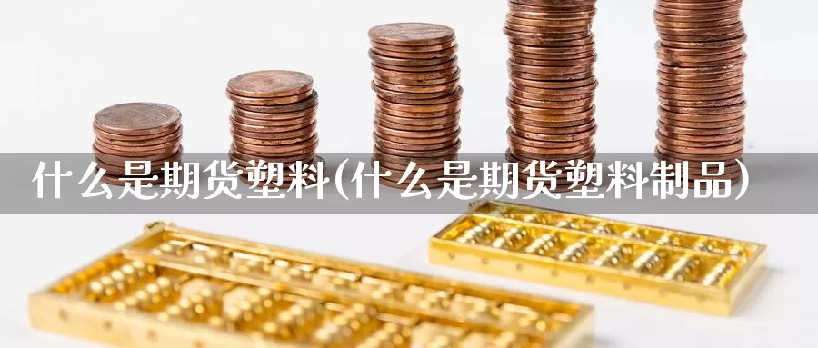 什么是期货塑料(什么是期货塑料制品)_https://www.wjxxbs.com_外汇行情_第1张