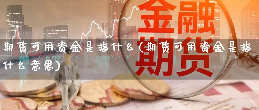 期货可用资金是指什么(期货可用资金是指什么意思)_https://www.wjxxbs.com_外汇行情_第1张