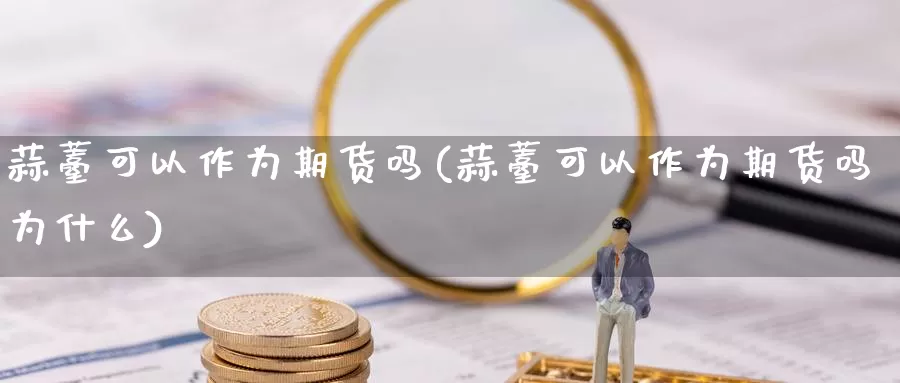 蒜薹可以作为期货吗(蒜薹可以作为期货吗为什么)_https://www.wjxxbs.com_期货入门_第1张