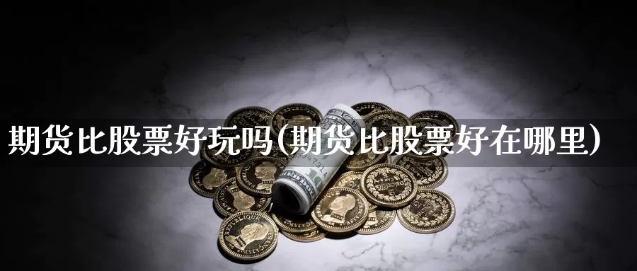 期货比股票好玩吗(期货比股票好在哪里)_https://www.wjxxbs.com_期货入门_第1张