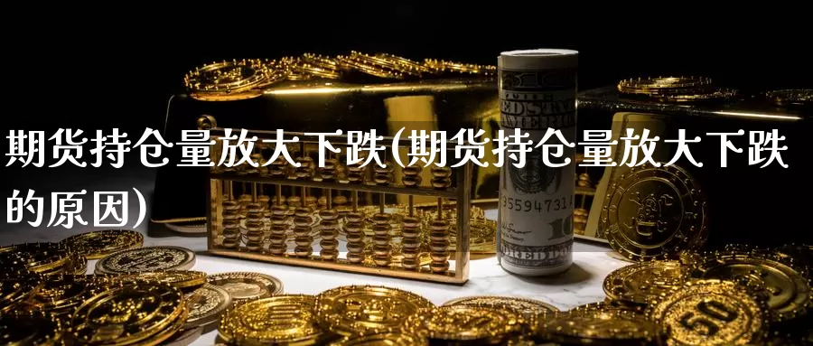 期货持仓量放大下跌(期货持仓量放大下跌的原因)_https://www.wjxxbs.com_期货入门_第1张