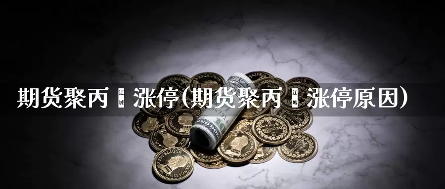 期货聚丙烯涨停(期货聚丙烯涨停原因)_https://www.wjxxbs.com_外汇直播室_第1张