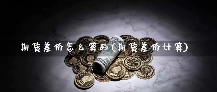 期货差价怎么算的(期货差价计算)_https://www.wjxxbs.com_外汇直播室_第1张