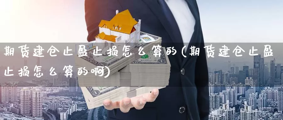 期货建仓止盈止损怎么算的(期货建仓止盈止损怎么算的啊)_https://www.wjxxbs.com_外汇直播室_第1张