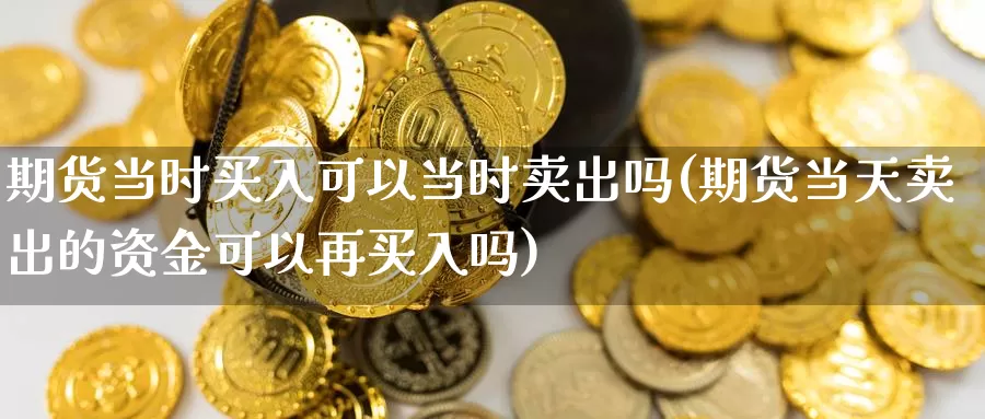 期货当时买入可以当时卖出吗(期货当天卖出的资金可以再买入吗)_https://www.wjxxbs.com_外汇直播室_第1张