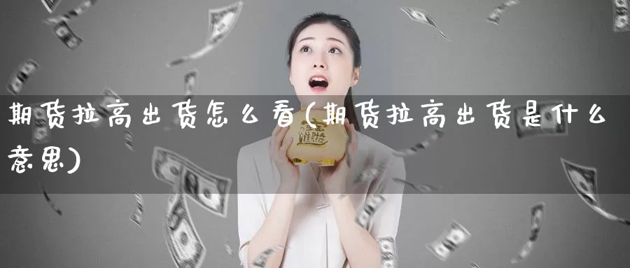 期货拉高出货怎么看(期货拉高出货是什么意思)_https://www.wjxxbs.com_期货入门_第1张