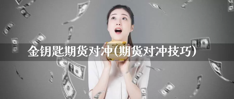 金钥匙期货对冲(期货对冲技巧)_https://www.wjxxbs.com_外汇行情_第1张