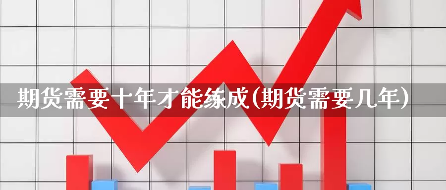 期货需要十年才能练成(期货需要几年)_https://www.wjxxbs.com_外汇直播室_第1张