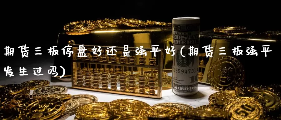 期货三板停盘好还是强平好(期货三板强平发生过吗)_https://www.wjxxbs.com_外汇直播室_第1张