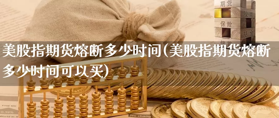 美股指期货熔断多少时间(美股指期货熔断多少时间可以买)_https://www.wjxxbs.com_外汇直播室_第1张