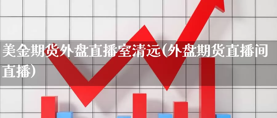 美金期货外盘直播室清远(外盘期货直播间直播)_https://www.wjxxbs.com_外汇行情_第1张