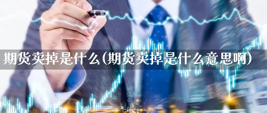 期货卖掉是什么(期货卖掉是什么意思啊)_https://www.wjxxbs.com_期货入门_第1张