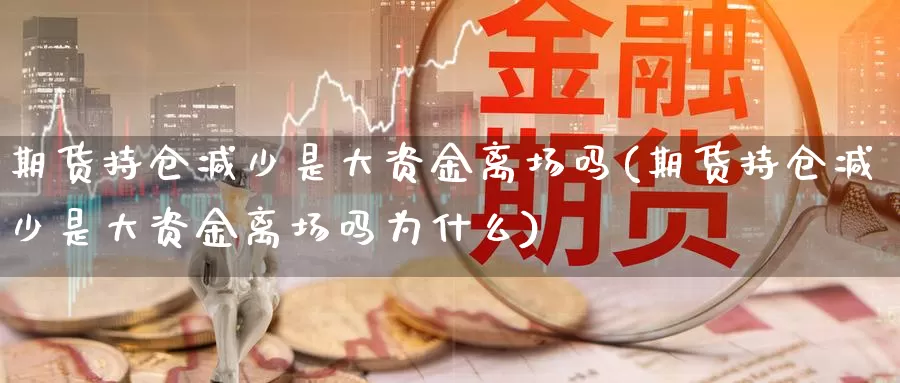 期货持仓减少是大资金离场吗(期货持仓减少是大资金离场吗为什么)_https://www.wjxxbs.com_外汇直播室_第1张