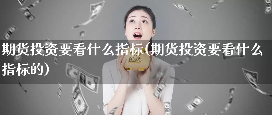 期货投资要看什么指标(期货投资要看什么指标的)_https://www.wjxxbs.com_外汇直播室_第1张