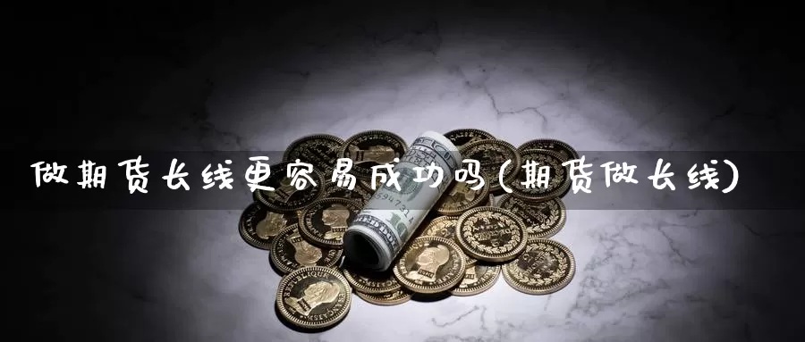 做期货长线更容易成功吗(期货做长线)_https://www.wjxxbs.com_期货入门_第1张