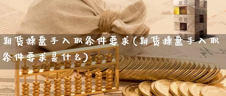 期货操盘手入职条件要求(期货操盘手入职条件要求是什么)_https://www.wjxxbs.com_外汇直播室_第1张