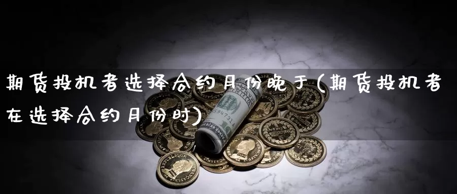 期货投机者选择合约月份晚于(期货投机者在选择合约月份时)_https://www.wjxxbs.com_外汇行情_第1张