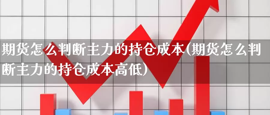 期货怎么判断主力的持仓成本(期货怎么判断主力的持仓成本高低)_https://www.wjxxbs.com_外汇行情_第1张