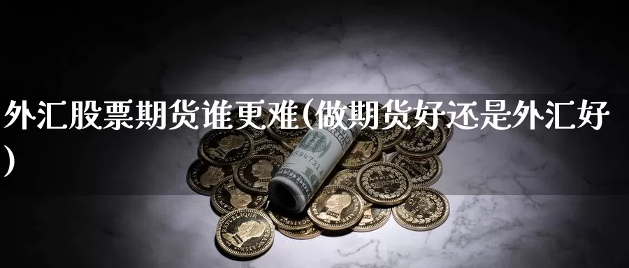 外汇股票期货谁更难(做期货好还是外汇好)_https://www.wjxxbs.com_期货入门_第1张