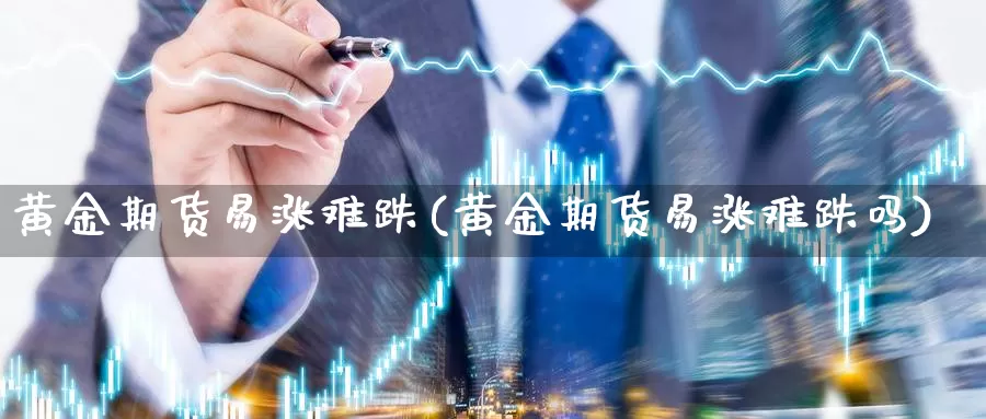 黄金期货易涨难跌(黄金期货易涨难跌吗)_https://www.wjxxbs.com_外汇直播室_第1张