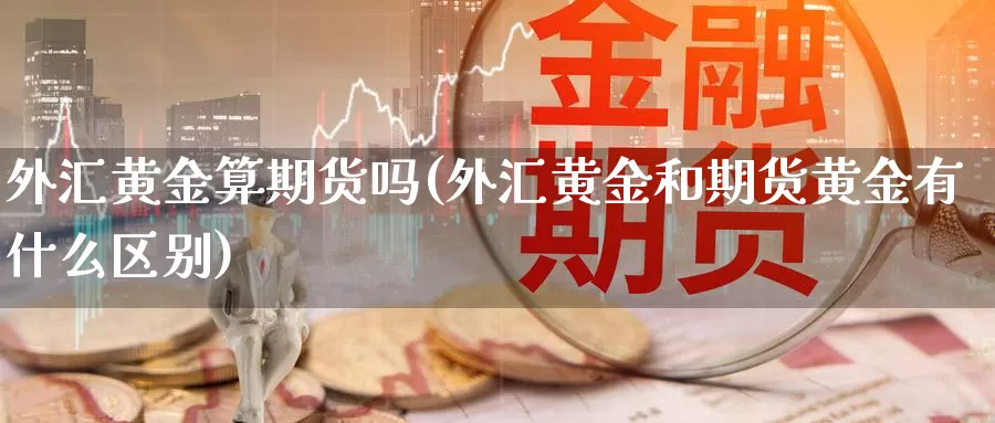 外汇黄金算期货吗(外汇黄金和期货黄金有什么区别)_https://www.wjxxbs.com_外汇直播室_第1张